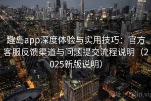 趣岛app深度体验与实用技巧：官方客服反馈渠道与问题提交流程说明（2025新版说明）
