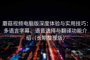 蘑菇视频电脑版深度体验与实用技巧：多语言字幕、语音选择与翻译功能介绍（长期整理版）
