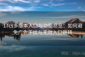 17cs多版本入口与功能总览：如何避免广告干扰与无效入口跳转