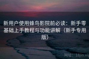 新用户使用蜂鸟影院前必读：新手零基础上手教程与功能讲解（新手专用版）