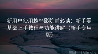 新用户使用蜂鸟影院前必读：新手零基础上手教程与功能讲解（新手专用版）