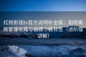 红桃影视tv官方说明补全版：如何高效管理收藏与创建个性标签（进阶版讲解）