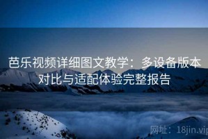 芭乐视频详细图文教学：多设备版本对比与适配体验完整报告