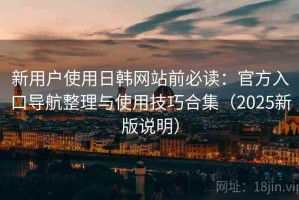 新用户使用日韩网站前必读：官方入口导航整理与使用技巧合集（2025新版说明）