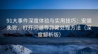 91大事件深度体验与实用技巧：安装失败、打开闪退等异常处理方法（深度解析版）