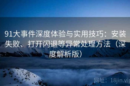 91大事件深度体验与实用技巧：安装失败、打开闪退等异常处理方法（深度解析版）