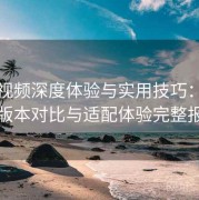 西瓜视频深度体验与实用技巧：多设备版本对比与适配体验完整报告