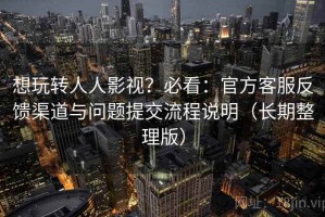 想玩转人人影视？必看：官方客服反馈渠道与问题提交流程说明（长期整理版）
