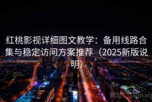 红桃影视详细图文教学：备用线路合集与稳定访问方案推荐（2025新版说明）