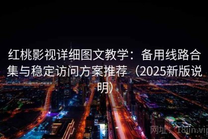 红桃影视详细图文教学：备用线路合集与稳定访问方案推荐（2025新版说明）