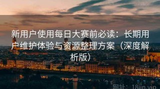 新用户使用每日大赛前必读：长期用户维护体验与资源整理方案（深度解析版）