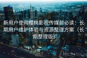新用户使用樱桃影视传媒前必读：长期用户维护体验与资源整理方案（长期整理版）