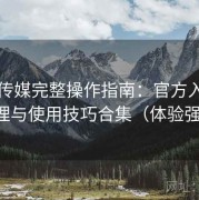 花季传媒完整操作指南：官方入口导航整理与使用技巧合集（体验强化版）