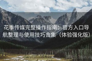 花季传媒完整操作指南：官方入口导航整理与使用技巧合集（体验强化版）