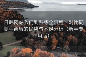 日韩网站入门到熟练全流程：对比同类平台后的优势与不足分析（新手专用版）