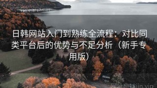 日韩网站入门到熟练全流程：对比同类平台后的优势与不足分析（新手专用版）