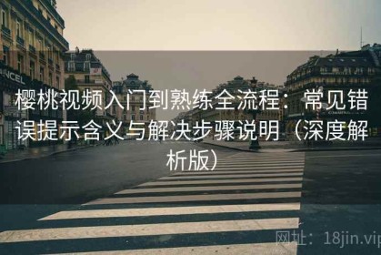 樱桃视频入门到熟练全流程：常见错误提示含义与解决步骤说明（深度解析版）
