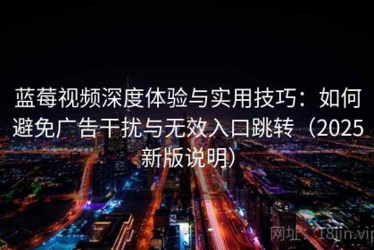 蓝莓视频深度体验与实用技巧：如何避免广告干扰与无效入口跳转（2025新版说明）