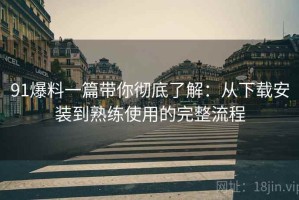 91爆料一篇带你彻底了解：从下载安装到熟练使用的完整流程