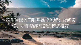 花季传媒入门到熟练全流程：夜间阅读、护眼功能与舒适模式推荐