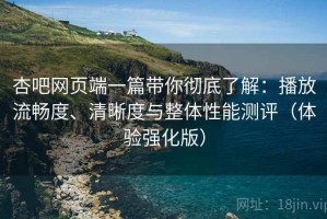 杏吧网页端一篇带你彻底了解：播放流畅度、清晰度与整体性能测评（体验强化版）