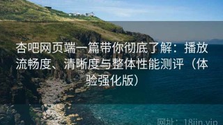 杏吧网页端一篇带你彻底了解：播放流畅度、清晰度与整体性能测评（体验强化版）