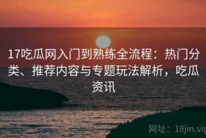 17吃瓜网入门到熟练全流程：热门分类、推荐内容与专题玩法解析，吃瓜资讯