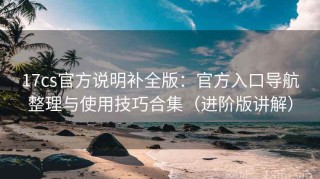 17cs官方说明补全版：官方入口导航整理与使用技巧合集（进阶版讲解）