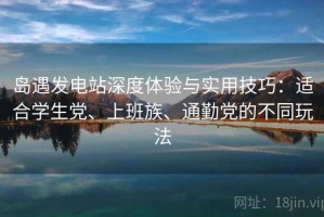 岛遇发电站深度体验与实用技巧：适合学生党、上班族、通勤党的不同玩法