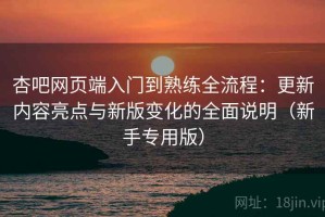 杏吧网页端入门到熟练全流程：更新内容亮点与新版变化的全面说明（新手专用版）