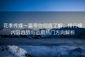 花季传媒一篇带你彻底了解：排行榜内容趋势与近期热门方向解析