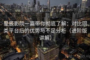 星辰影院一篇带你彻底了解：对比同类平台后的优势与不足分析（进阶版讲解）