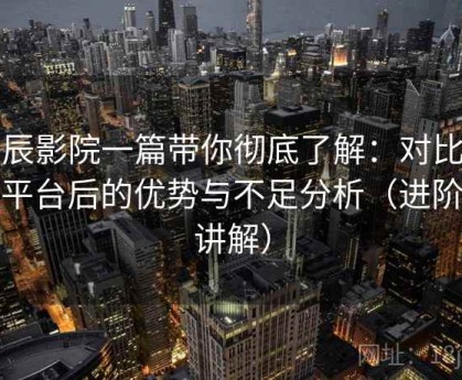 星辰影院一篇带你彻底了解：对比同类平台后的优势与不足分析（进阶版讲解）