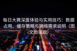 每日大赛深度体验与实用技巧：数据占用、缓存策略与网络需求说明（图文加强版）