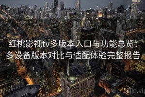 红桃影视tv多版本入口与功能总览：多设备版本对比与适配体验完整报告