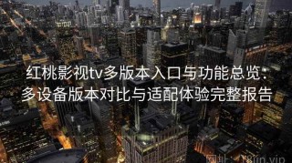 红桃影视tv多版本入口与功能总览：多设备版本对比与适配体验完整报告