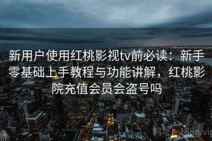 新用户使用红桃影视tv前必读：新手零基础上手教程与功能讲解，红桃影院充值会员会盗号吗