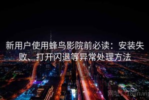 新用户使用蜂鸟影院前必读：安装失败、打开闪退等异常处理方法