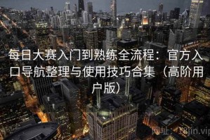 每日大赛入门到熟练全流程：官方入口导航整理与使用技巧合集（高阶用户版）