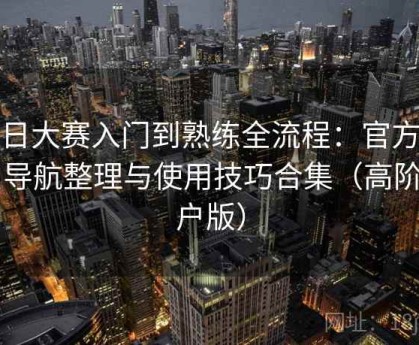 每日大赛入门到熟练全流程：官方入口导航整理与使用技巧合集（高阶用户版）