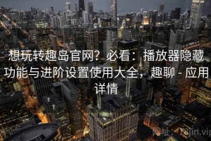 想玩转趣岛官网？必看：播放器隐藏功能与进阶设置使用大全，趣聊 - 应用详情