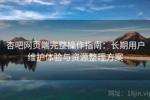 杏吧网页端完整操作指南：长期用户维护体验与资源整理方案