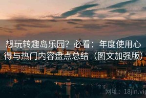 想玩转趣岛乐园？必看：年度使用心得与热门内容盘点总结（图文加强版）