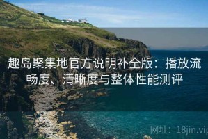 趣岛聚集地官方说明补全版：播放流畅度、清晰度与整体性能测评