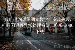 17吃瓜网详细图文教学：安装失败、打开闪退等异常处理方法，吃瓜 1080p 下载