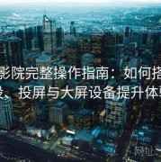 樱花影院完整操作指南：如何搭配外设、投屏与大屏设备提升体验