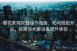 樱花影院完整操作指南：如何搭配外设、投屏与大屏设备提升体验
