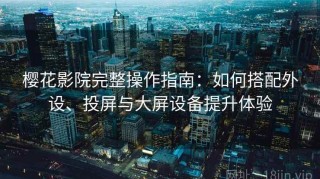 樱花影院完整操作指南：如何搭配外设、投屏与大屏设备提升体验