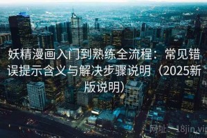 妖精漫画入门到熟练全流程：常见错误提示含义与解决步骤说明（2025新版说明）