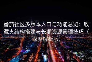 番茄社区多版本入口与功能总览：收藏夹结构搭建与长期资源管理技巧（深度解析版）